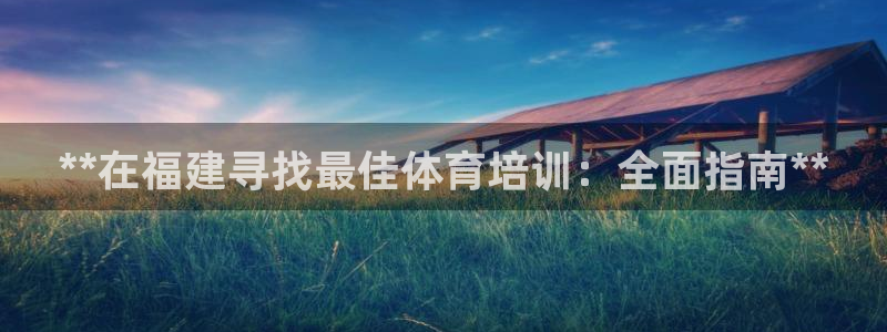 焦点娱乐加速器下载：**在福建寻找最佳体育培训：全面