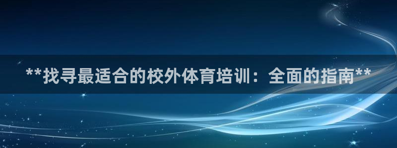 焦点娱乐官网：**找寻最适合的校外体育培训：全面的指