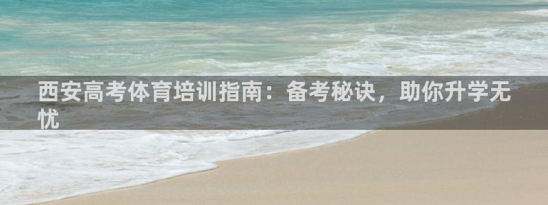 焦点娱乐陈江河：西安高考体育培训指南：备考秘诀，助你