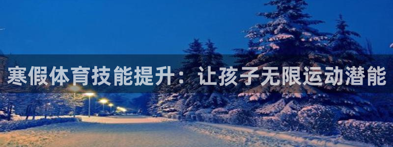 焦点娱乐官网首页入口下载：寒假体育技能提升：让孩子无