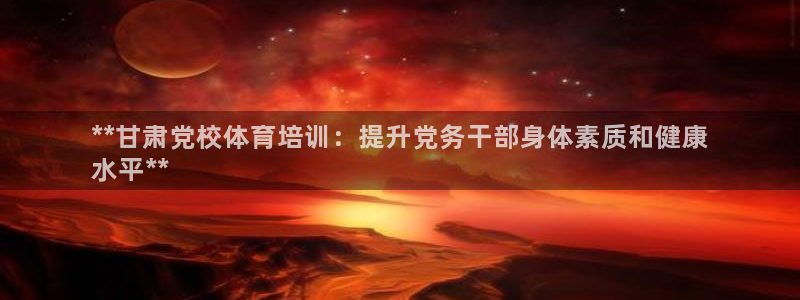 焦点娱乐app下载官网最新版苹果：**甘肃党校体育培