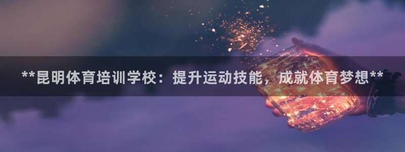 焦点娱乐平台最高待遇：**昆明体育培训学校：提升运动