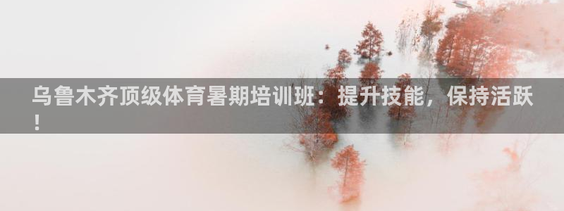 焦点娱乐App下载：乌鲁木齐顶级体育暑期培训班：提升