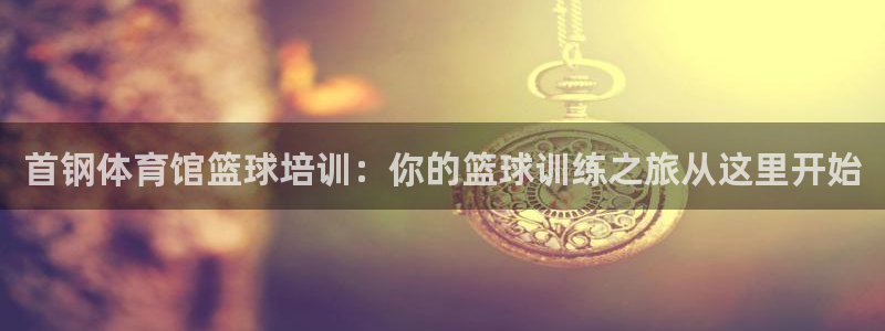 焦点娱乐平台留7O777：首钢体育馆篮球培训：你的篮