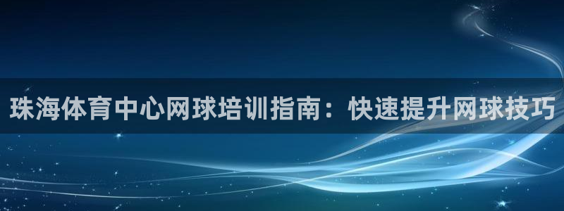 焦点娱乐平台客服热线：珠海体育中心网球培训指南：快速