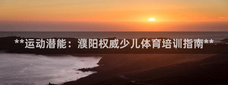 焦点娱乐平台候7O777：**运动潜能：濮阳权威少儿