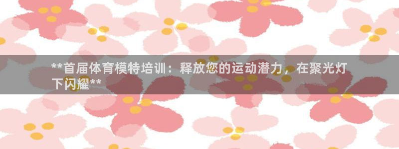 焦点娱乐怎么找导师：**首届体育模特培训：释放您的运